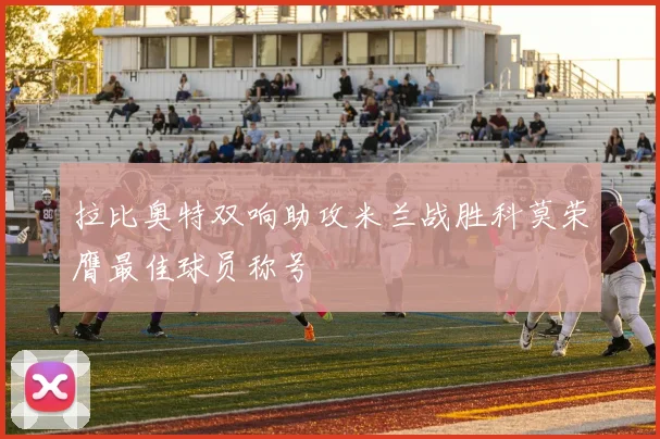 拉比奥特双响助攻米兰战胜科莫荣膺最佳球员称号