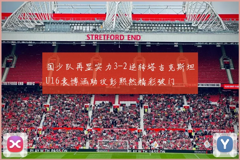 国少队再显实力3-2逆转塔吉克斯坦U16袁博涵助攻彭熙然精彩破门