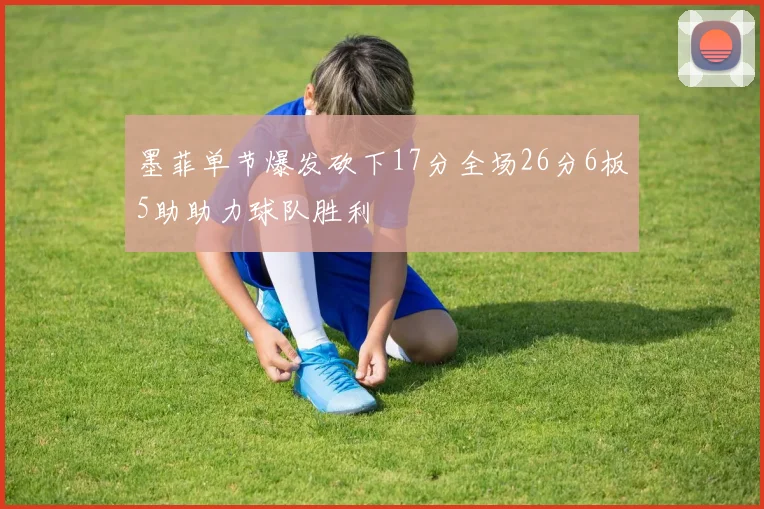 墨菲单节爆发砍下17分全场26分6板5助助力球队胜利