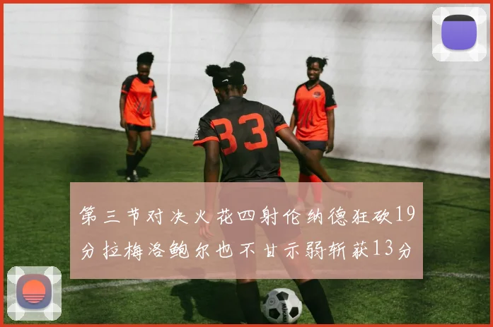 第三节对决火花四射伦纳德狂砍19分拉梅洛鲍尔也不甘示弱斩获13分