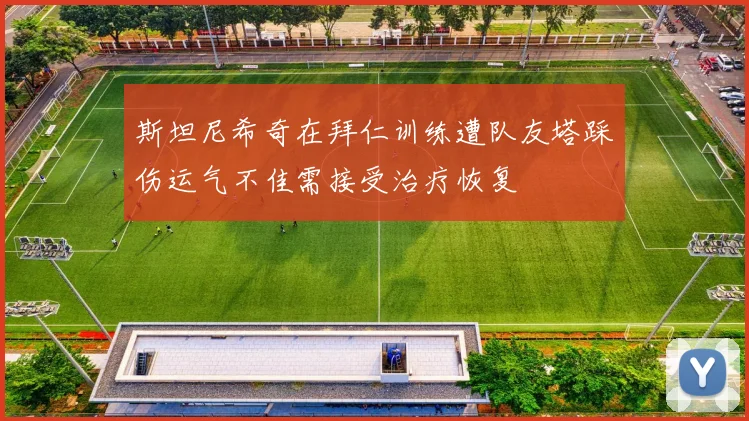 斯坦尼希奇在拜仁训练遭队友塔踩伤运气不佳需接受治疗恢复