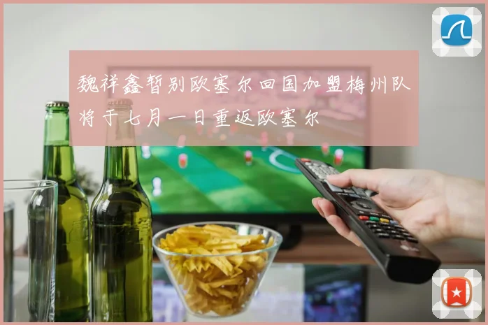 魏祥鑫暂别欧塞尔回国加盟梅州队将于七月一日重返欧塞尔