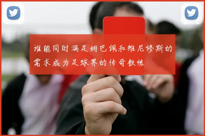 谁能同时满足姆巴佩和维尼修斯的需求成为足球界的传奇教练