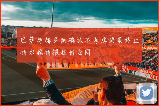 巴萨与赫罗纳确认不考虑提前终止特尔施特根租借合同