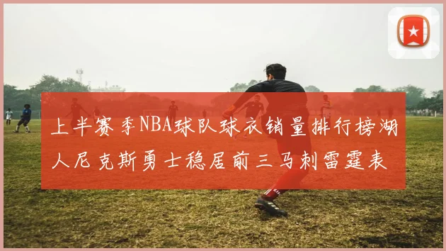 上半赛季NBA球队球衣销量排行榜湖人尼克斯勇士稳居前三马刺雷霆表现抢眼