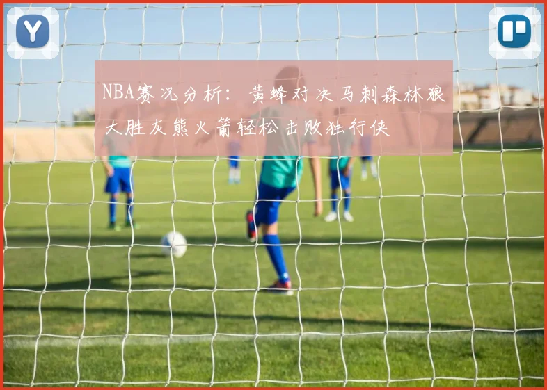 NBA赛况分析：黄蜂对决马刺森林狼大胜灰熊火箭轻松击败独行侠